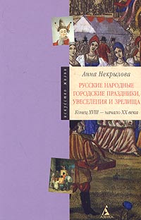 Анна Некрылова - «Русские народные городские праздники, увеселения и зрелища. Конец XVIII - начало XX века»