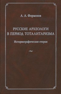 А. А. Формозов - «Русские археологи в период тоталитаризма. Историографические очерки»