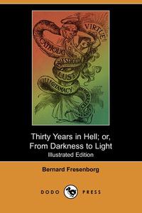 Bernard Fresenborg - «Thirty Years in Hell; Or, from Darkness to Light (Illustrated Edition) (Dodo Press)»