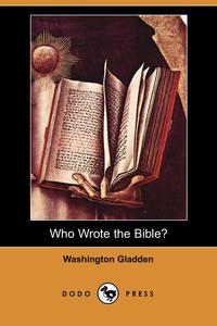 Washington Gladden - «Who Wrote the Bible? (Dodo Press)»