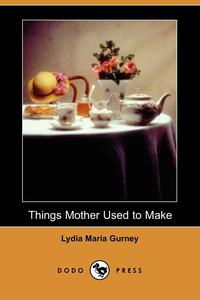 Lydia Maria Gurney - «Things Mother Used to Make (Dodo Press)»