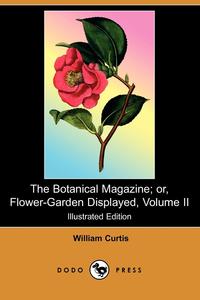 William Curtis - «The Botanical Magazine; Or, Flower-Garden Displayed, Volume II (Illustrated Edition) (Dodo Press)»