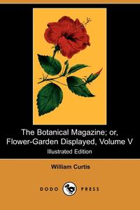 William Curtis - «The Botanical Magazine; Or, Flower-Garden Displayed, Volume V (Illustrated Edition) (Dodo Press)»