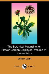 William Curtis - «The Botanical Magazine; Or, Flower-Garden Displayed, Volume VII (Illustrated Edition) (Dodo Press)»