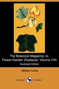 William Curtis - «The Botanical Magazine; Or, Flower-Garden Displayed, Volume VIIII (Illustrated Edition) (Dodo Press)»