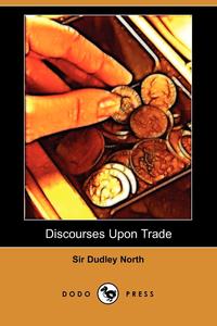 Sir Dudley North - «Discourses Upon Trade (Dodo Press)»