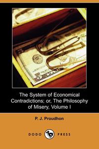 Pierre-Joseph Proudhon - «The System of Economical Contradictions; Or, the Philosophy of Misery, Volume I (Dodo Press)»