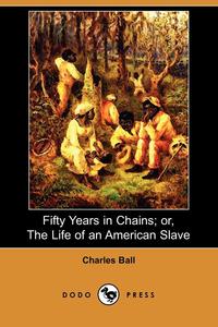 Charles Ball - «Fifty Years in Chains; Or, the Life of an American Slave (Dodo Press)»