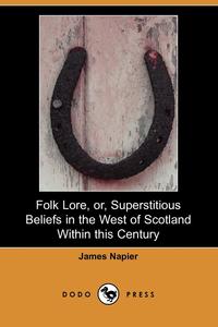 James Napier - «Folk Lore, Or, Superstitious Beliefs in the West of Scotland Within This Century (Dodo Press)»