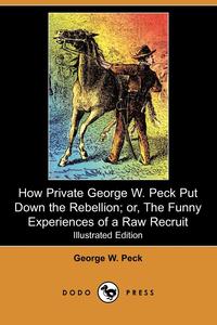 George W. Peck - «How Private George W. Peck Put Down the Rebellion; Or, the Funny Experiences of a Raw Recruit (Illustrated Edition) (Dodo Press)»