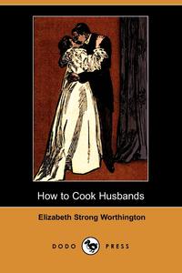 Elizabeth Strong Worthington - «How to Cook Husbands (Dodo Press)»