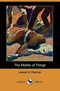 Joseph S. Fletcher - «The Middle of Things (Dodo Press)»
