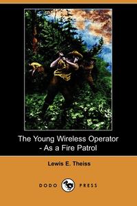 Lewis E. Theiss - «The Young Wireless Operator - As a Fire Patrol (Dodo Press)»