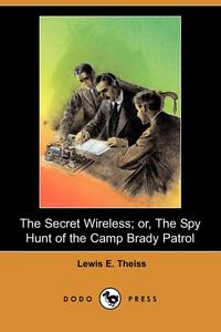 Lewis E. Theiss - «The Secret Wireless; Or, the Spy Hunt of the Camp Brady Patrol (Dodo Press)»