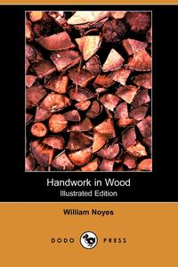 William Noyes - «Handwork in Wood (Illustrated Edition) (Dodo Press)»
