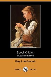 Mary A. McCormack - «Spool Knitting (Illustrated Edition) (Dodo Press)»