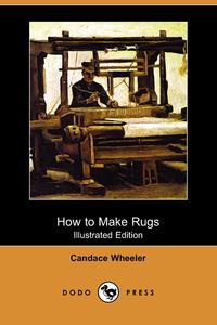 Candace Wheeler - «How to Make Rugs (Illustrated Edition) (Dodo Press)»