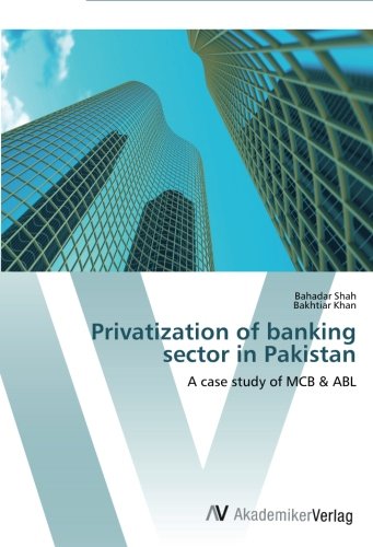 Bahadar Shah, Bakhtiar Khan - «Privatization of banking sector in Pakistan: A case study of MCB & ABL»