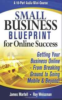 Mr. Roy Weissman, Mr. James Martell - «Small Business Blueprint for Online Success: Getting Your Business Online from Breaking Ground to Going Mobile & Beyond (Volume 1)»
