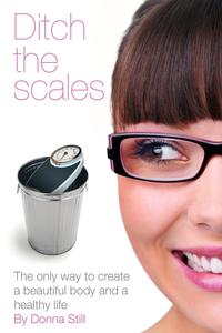 Ditch the Scales - The Only Way to Create a Beautiful Body and a Healthy Life