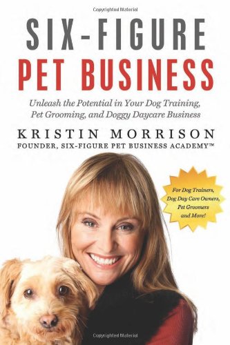 Kristin Morrison - «Six-Figure Pet Business: Unleash the Potential in Your Dog Training, Pet Grooming, and Doggy Daycare Business»