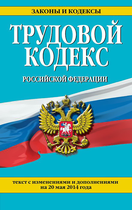 Трудовой кодекс Российской Федерации: текст с изм. и доп. на 20 мая 2014 г