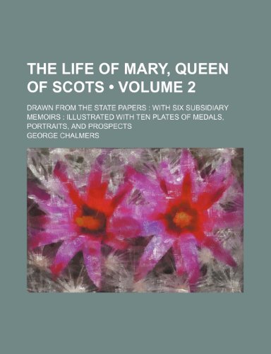The life of Mary, Queen of Scots (Volume 2 ); drawn from the state papers with six subsidiary memoirs illustrated with ten plates of medals, portraits, and prospects