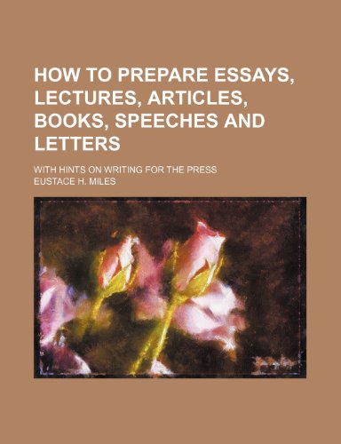 Eustace H. Miles - «How to prepare essays, lectures, articles, books, speeches and letters; with hints on writing for the press»