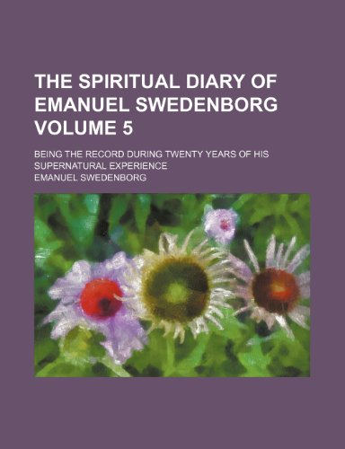 The spiritual diary of Emanuel Swedenborg Volume 5 ; being the record during twenty years of his supernatural experience