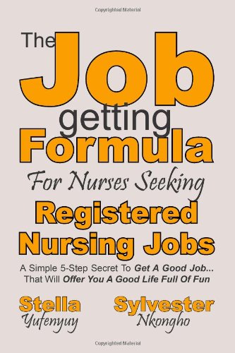 The Job getting Formula For Nurses Seeking Registered Nursing Jobs: A Simple 5-Step Secret To Get A Good Job... That Will Offer You A Good Life Full Of Fun (Volume 1)