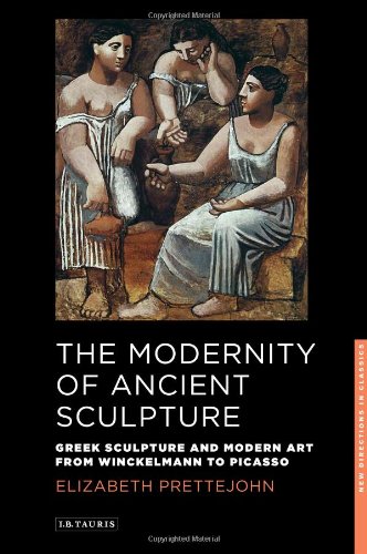 The Modernity of Ancient Sculpture: Greek Sculpture and Modern Art from Winckelmann to Picasso (New Directions in Classics)