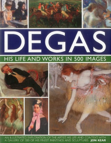 Degas: His Life and Works in 500 Images: An illustrated exploration of the artist, his life and context with a gallery of 300 of his finest paintings and sculptures