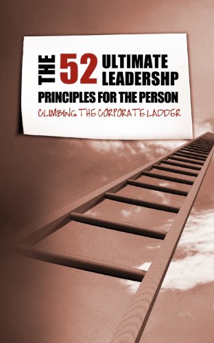 The 52 Ultimate Leadership Principles for the Person Climbing the Corporate Ladder