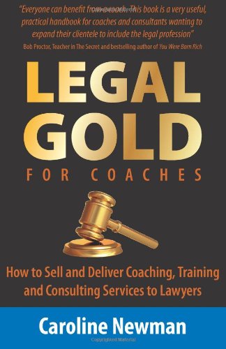 LEGAL GOLD for Coaches: How to Sell and Deliver Coaching, Training and Consulting Services to Lawyers