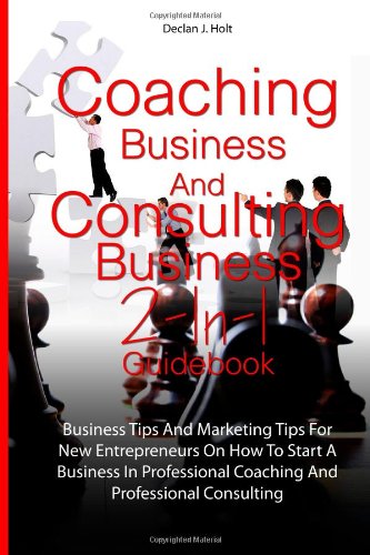 Coaching Business And Consulting Business 2-In-1 Guidebook: Business Tips And Marketing Tips For New Entrepreneurs On How To Start A Business In Professional Coaching And Professional Consult