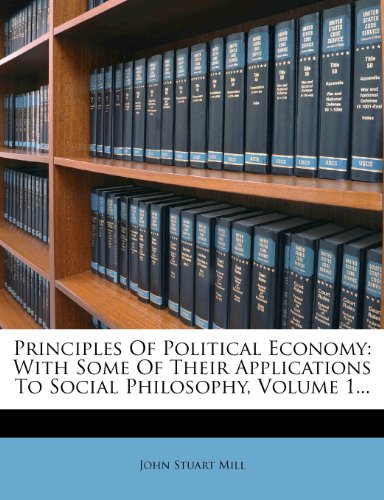 Principles Of Political Economy: With Some Of Their Applications To Social Philosophy, Volume 1...