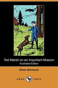 Elmer Sherwood - «Ted Marsh on an Important Mission (Illustrated Edition) (Dodo Press)»