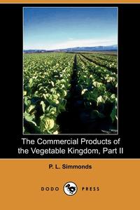 P. L. Simmonds - «The Commercial Products of the Vegetable Kingdom, Part II (Dodo Press)»