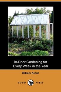 William Keane - «In-Door Gardening for Every Week in the Year (Dodo Press)»