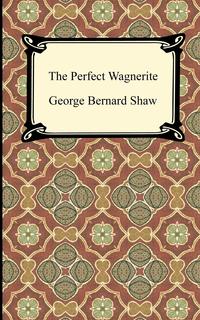 George Bernard Shaw - «The Perfect Wagnerite»