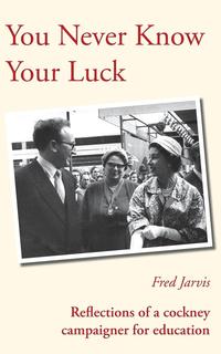 Fred Jarvis - «You Never Know Your Luck - Reflections of a Cockney Campaigner for Education»