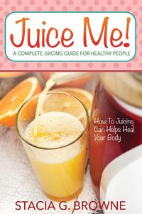Stacia G. Browne - «Juice Me! a Complete Juicing Guide for Healthy People»