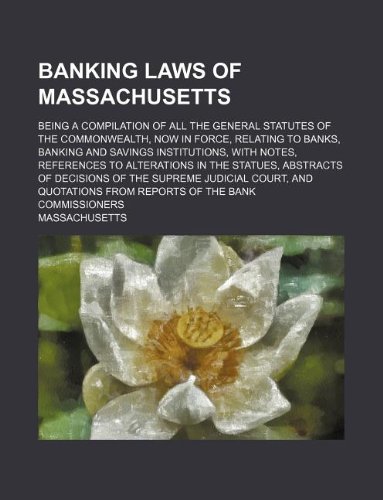 Banking laws of Massachusetts; Being a compilation of all the general statutes of the commonwealth, now in force, relating to banks, banking and ... statues, abstracts of decisions of the Sup