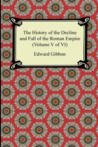 The History of the Decline and Fall of the Roman Empire (Volume V of VI)