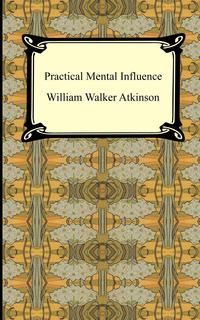 William Walker Atkinson - «Practical Mental Influence»