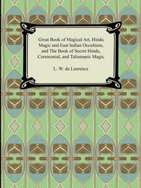 L. W. de Laurence - «Great Book of Magical Art, Hindu Magic and East Indian Occultism, and The Book of Secret Hindu, Ceremonial, and Talismanic Magic»