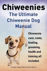 Chiweenies. The Ultimate Chiweenie Dog Manual. Chiweenie care, costs, feeding, grooming, health and training all included