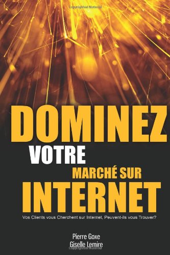 Pierre Goxe, Giselle Lemire - «Dominez Votre Marche sur Internet: Vos clients vous cherchent sur Internet, peuvent-ils vous trouver? (French Edition)»