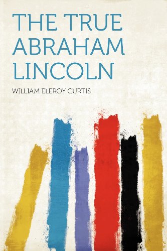 William Eleroy Curtis - «The True Abraham Lincoln»