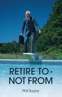 Phil Saylor - «Retire to - Not from»